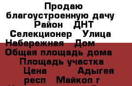 Продаю благоустроенную дачу › Район ­ ДНТ.Селекционер › Улица ­ Набережная › Дом ­ 315 › Общая площадь дома ­ 20 › Площадь участка ­ 700 › Цена ­ 320 - Адыгея респ., Майкоп г. Недвижимость » Дома, коттеджи, дачи продажа   . Адыгея респ.,Майкоп г.